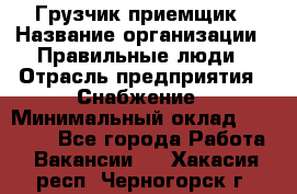 Грузчик-приемщик › Название организации ­ Правильные люди › Отрасль предприятия ­ Снабжение › Минимальный оклад ­ 26 000 - Все города Работа » Вакансии   . Хакасия респ.,Черногорск г.